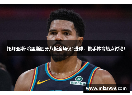 托拜亚斯·哈里斯四分八板全场仅1进球，携手体育热点讨论！